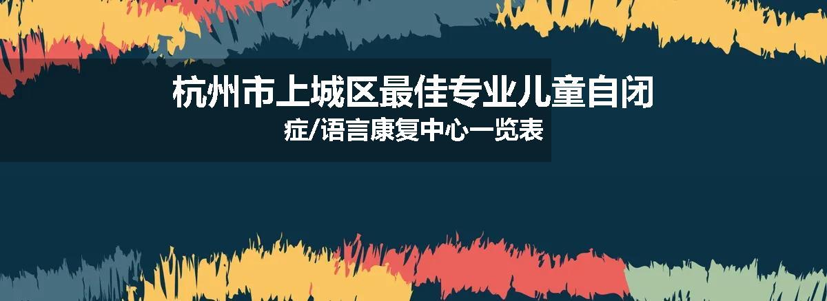 杭州市上城区最佳专业儿童自闭症/语言康复中心一览表
