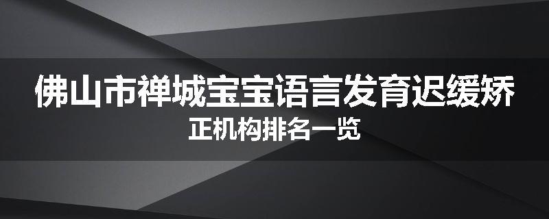 佛山市禅城宝宝语言发育迟缓矫正机构排名一览