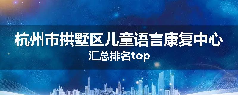 杭州市拱墅区儿童语言康复中心汇总排名top