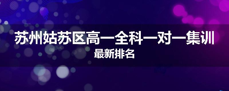 苏州姑苏区高一全科一对一集训最新排名