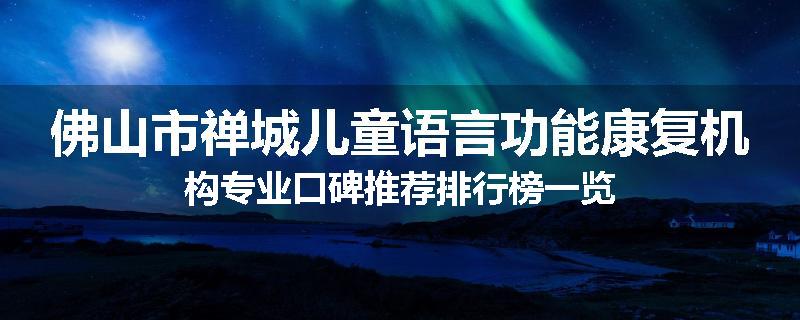 佛山市禅城儿童语言功能康复机构专业口碑推荐排行榜一览