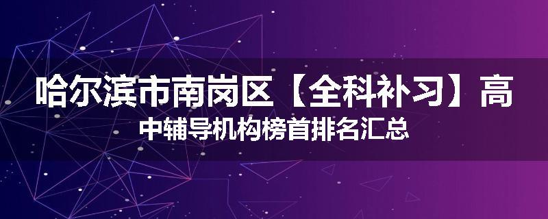 哈尔滨市南岗区【全科补习】高中辅导机构榜首排名汇总