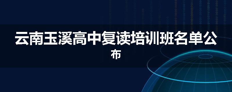 云南玉溪高中复读培训班名单公布
