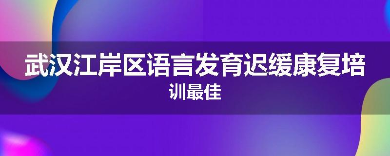 武汉江岸区语言发育迟缓康复培训最佳