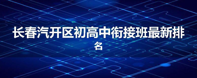 长春汽开区初高中衔接班最新排名