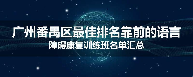 广州番禺区最佳排名靠前的语言障碍康复训练班名单汇总