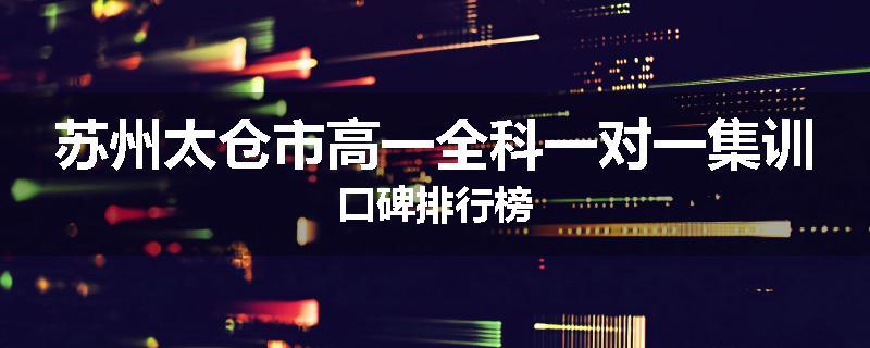 苏州太仓市高一全科一对一集训口碑排行榜