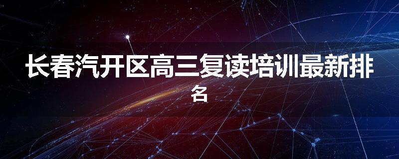 长春汽开区高三复读培训最新排名