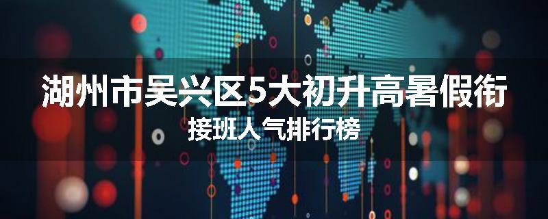 湖州市吴兴区5大初升高暑假衔接班人气排行榜