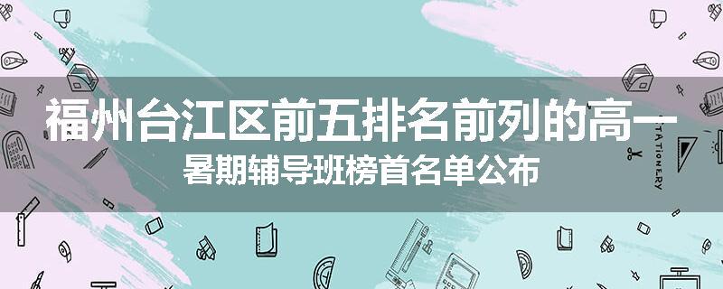 福州台江区前五排名前列的高一暑期辅导班榜首名单公布