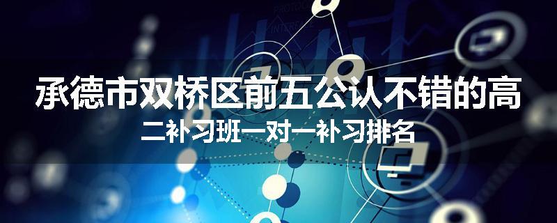 承德市双桥区前五公认不错的高二补习班一对一补习排名