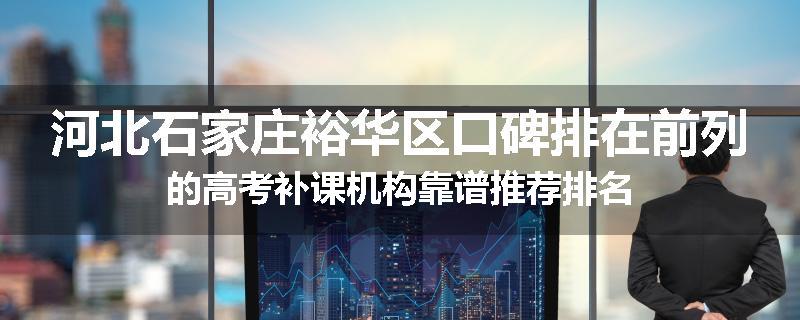 河北石家庄裕华区口碑排在前列的高考补课机构靠谱推荐排名
