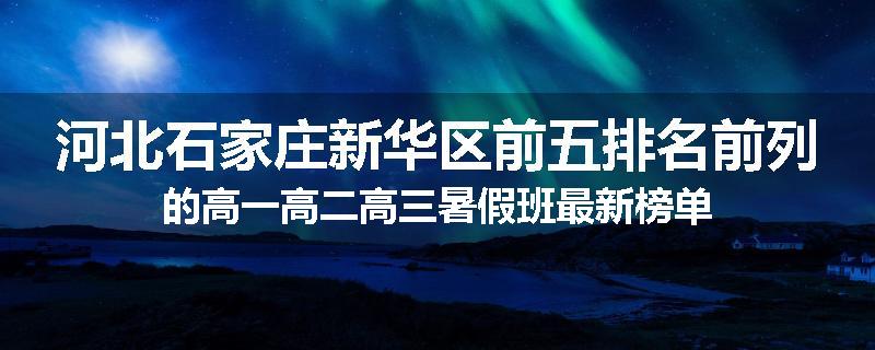 河北石家庄新华区前五排名前列的高一高二高三暑假班最新榜单
