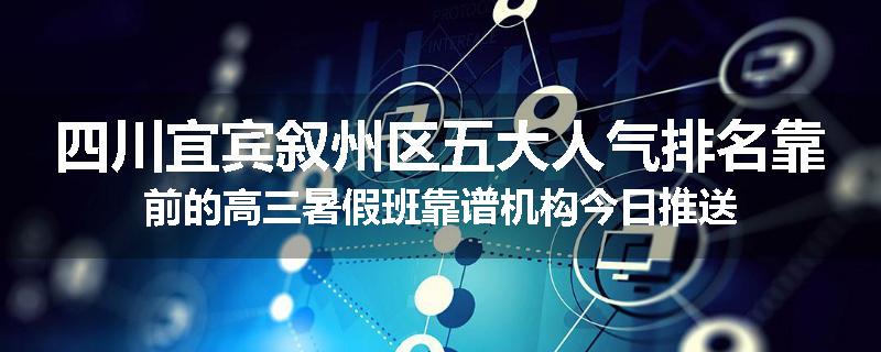 四川宜宾叙州区五大人气排名靠前的高三暑假班靠谱机构今日推送