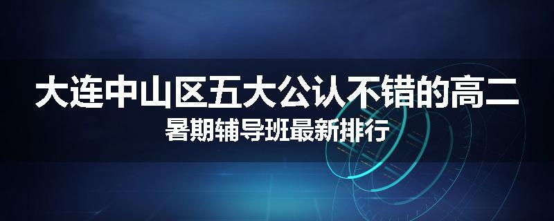 大连中山区五大公认不错的高二暑期辅导班最新排行