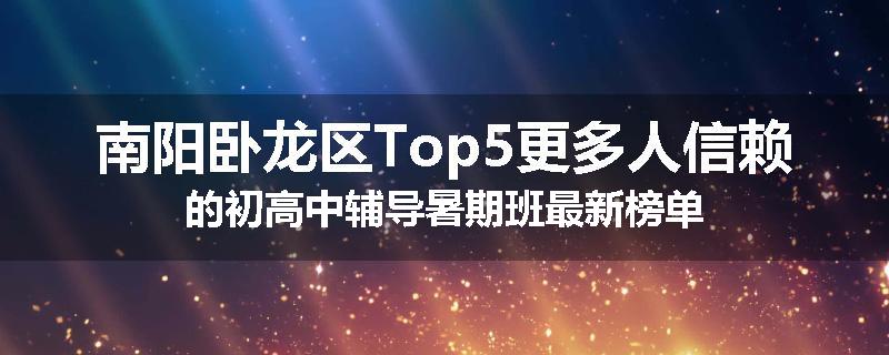南阳卧龙区Top5更多人信赖的初高中辅导暑期班最新榜单