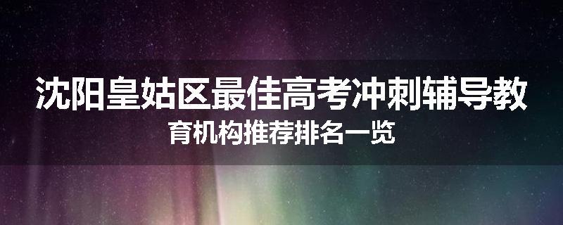 沈阳皇姑区最佳高考冲刺辅导教育机构推荐排名一览