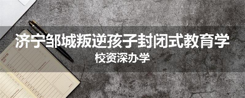 济宁邹城叛逆孩子封闭式教育学校资深办学