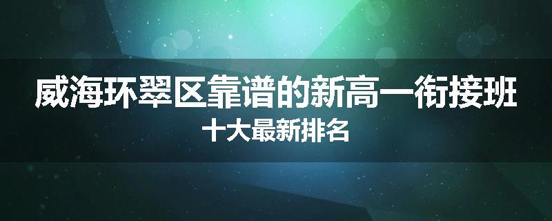 威海环翠区靠谱的新高一衔接班十大最新排名