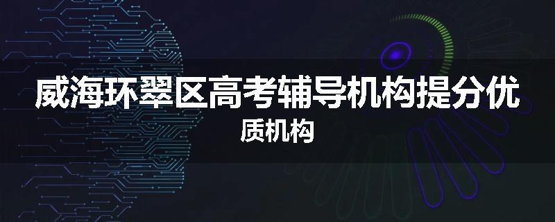 威海环翠区高考辅导机构提分优质机构