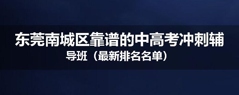 东莞南城区靠谱的中高考冲刺辅导班（最新排名名单）