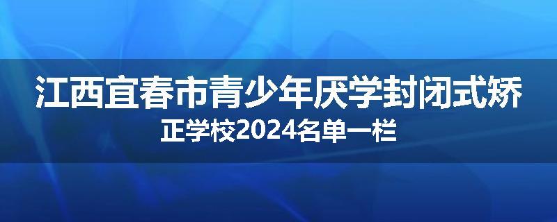 江西宜春市青少年厌学封闭式矫正学校2024名单一栏