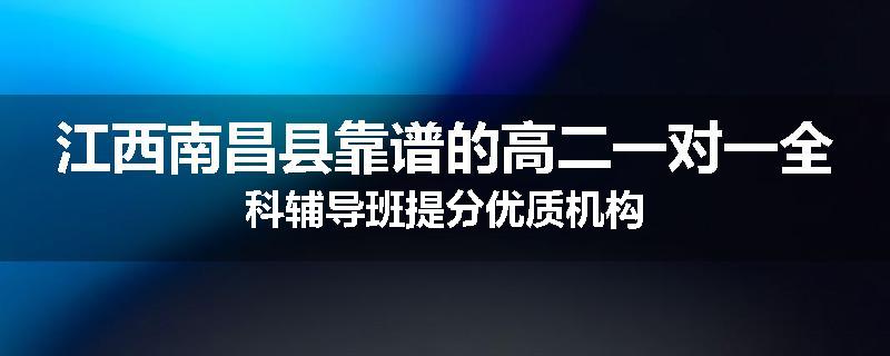 江西南昌县靠谱的高二一对一全科辅导班提分优质机构