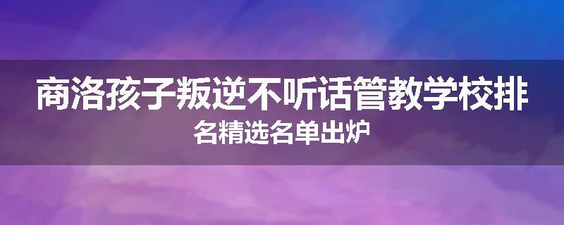 商洛孩子叛逆不听话管教学校排名精选名单出炉