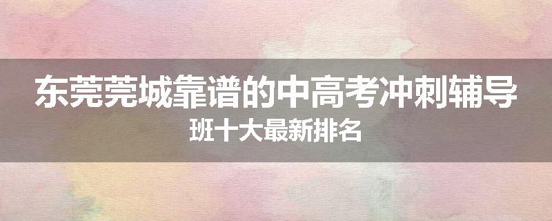 东莞莞城靠谱的中高考冲刺辅导班十大最新排名
