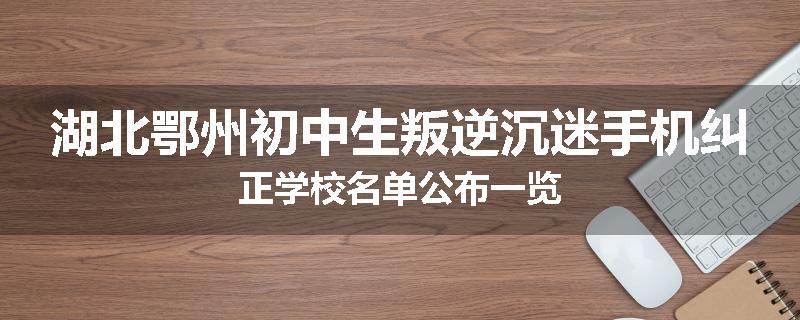 湖北鄂州初中生叛逆沉迷手机纠正学校名单公布一览
