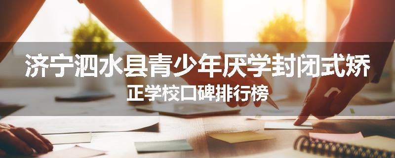 济宁泗水县青少年厌学封闭式矫正学校口碑排行榜