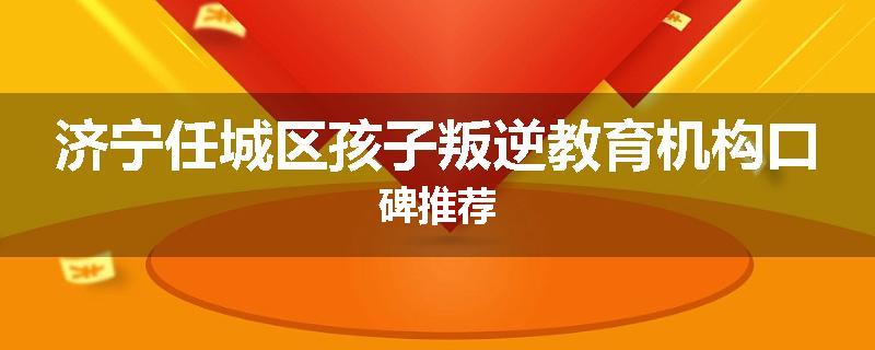 济宁任城区孩子叛逆教育机构口碑推荐