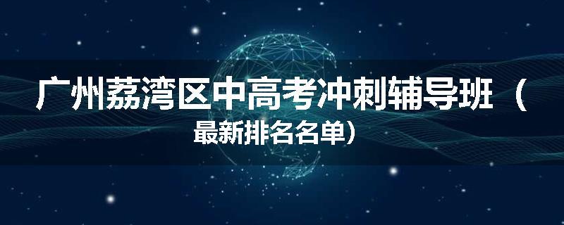 广州荔湾区中高考冲刺辅导班（最新排名名单）