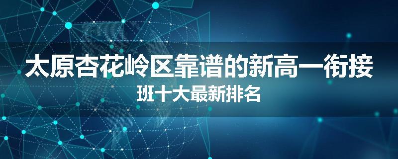 太原杏花岭区靠谱的新高一衔接班十大最新排名