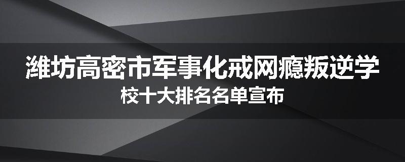 潍坊高密市军事化戒网瘾叛逆学校十大排名名单宣布