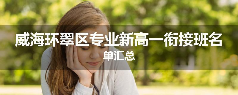 威海环翠区专业新高一衔接班名单汇总