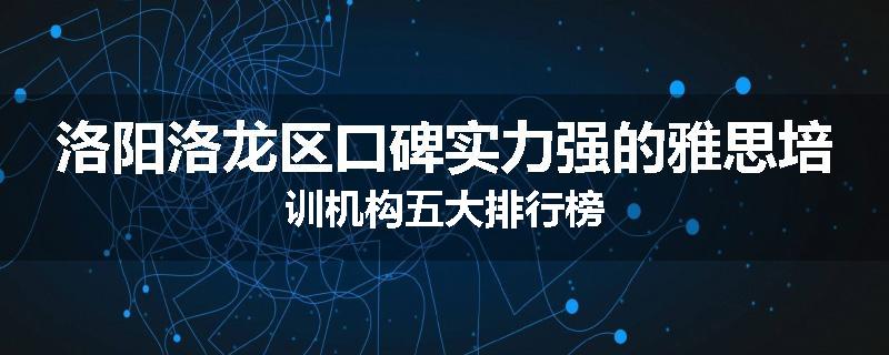 洛阳洛龙区口碑实力强的雅思培训机构五大排行榜