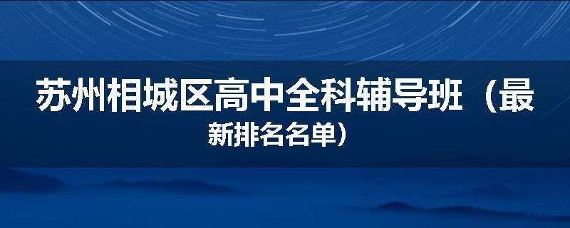 苏州相城区高中全科辅导班（最新排名名单）