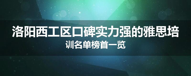 洛阳西工区口碑实力强的雅思培训名单榜首一览
