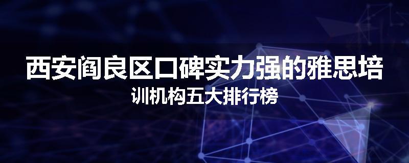 西安阎良区口碑实力强的雅思培训机构五大排行榜