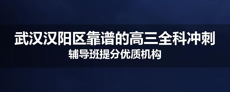 武汉汉阳区靠谱的高三全科冲刺辅导班提分优质机构