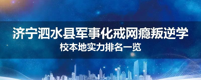 济宁泗水县军事化戒网瘾叛逆学校本地实力排名一览
