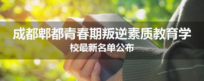 成都郫都青春期叛逆素质教育学校最新名单公布