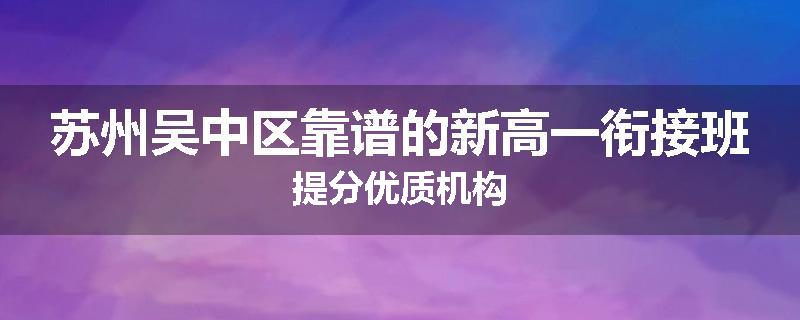 苏州吴中区靠谱的新高一衔接班提分优质机构