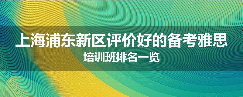 上海浦东新区评价好的备考雅思培训班排名一览