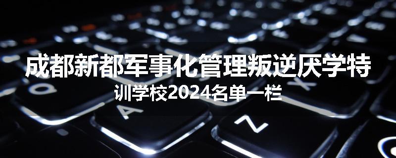 成都新都军事化管理叛逆厌学特训学校2024名单一栏
