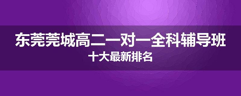 东莞莞城高二一对一全科辅导班十大最新排名