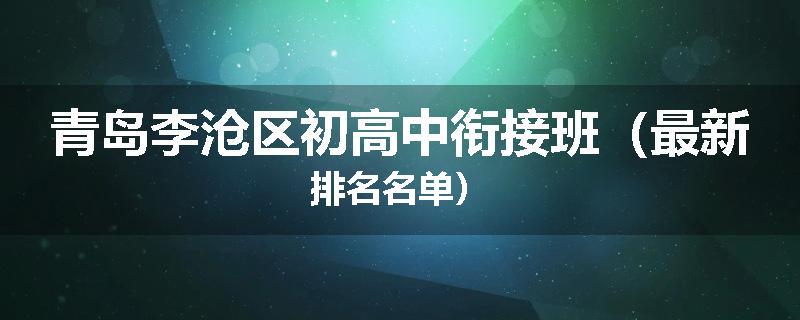 青岛李沧区初高中衔接班（最新排名名单）