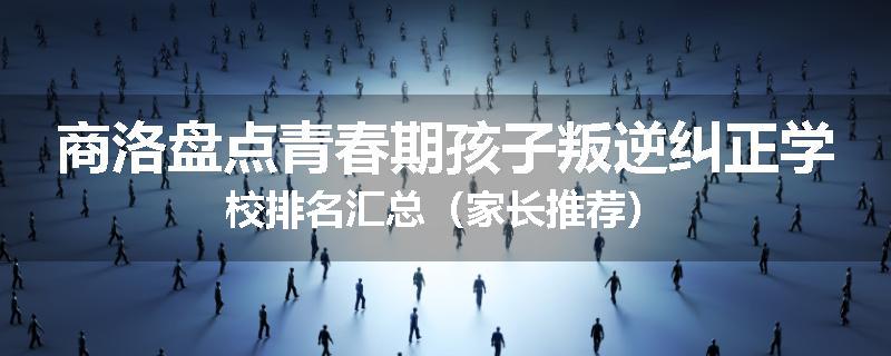 商洛盘点青春期孩子叛逆纠正学校排名汇总（家长推荐）