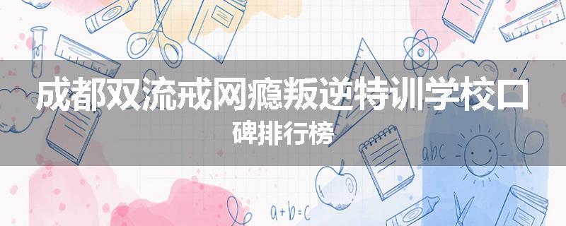 成都双流戒网瘾叛逆特训学校口碑排行榜